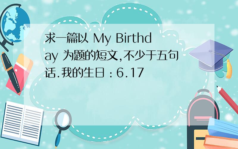 求一篇以 My Birthday 为题的短文,不少于五句话.我的生日：6.17