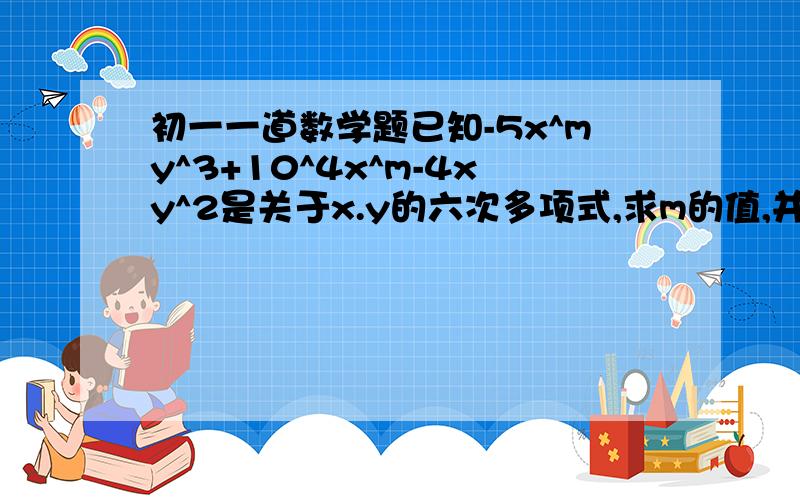 初一一道数学题已知-5x^my^3+10^4x^m-4xy^2是关于x.y的六次多项式,求m的值,并写出该多项式.下面是