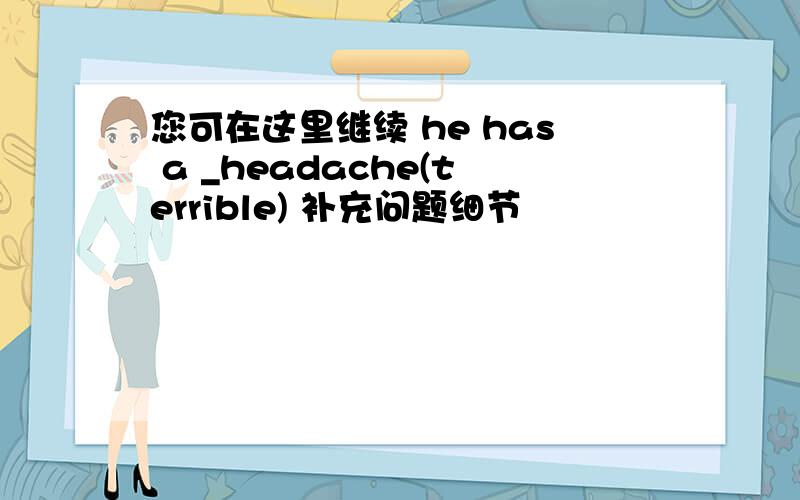 您可在这里继续 he has a _headache(terrible) 补充问题细节