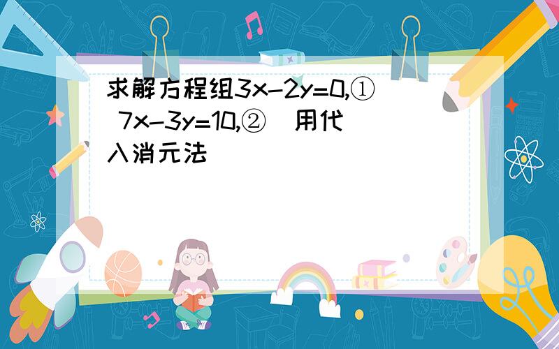 求解方程组3x-2y=0,① 7x-3y=10,②（用代入消元法）