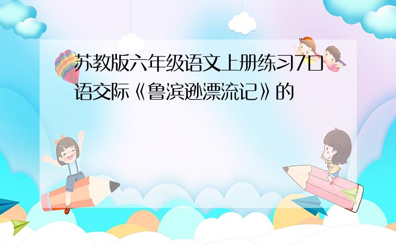 苏教版六年级语文上册练习7口语交际《鲁滨逊漂流记》的