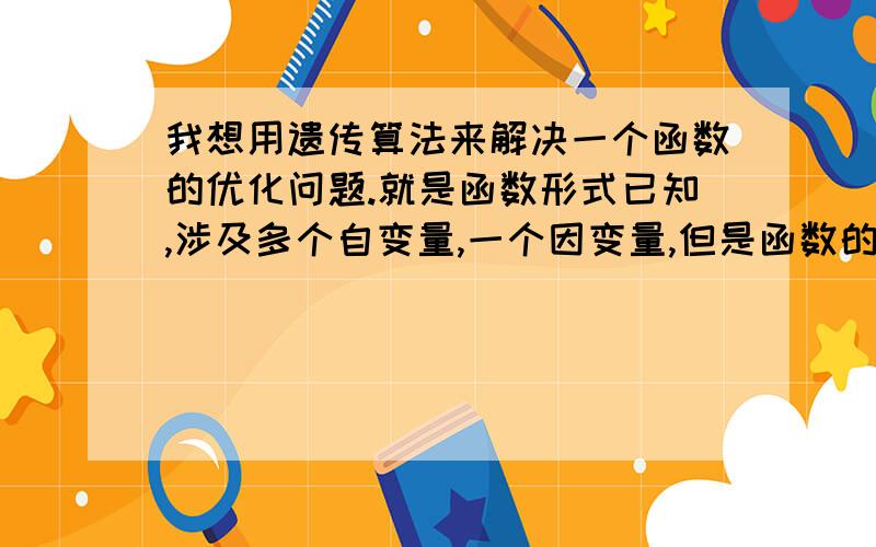 我想用遗传算法来解决一个函数的优化问题.就是函数形式已知,涉及多个自变量,一个因变量,但是函数的参数