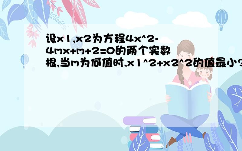 设x1,x2为方程4x^2-4mx+m+2=0的两个实数根,当m为何值时,x1^2+x2^2的值最小?求出这个最小值