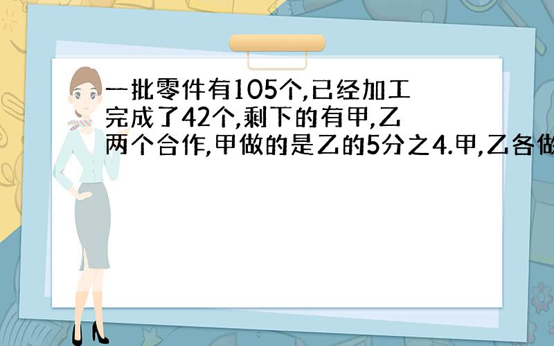 一批零件有105个,已经加工完成了42个,剩下的有甲,乙两个合作,甲做的是乙的5分之4.甲,乙各做了多少个