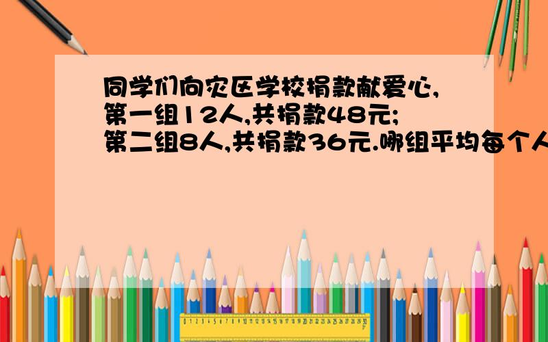 同学们向灾区学校捐款献爱心,第一组12人,共捐款48元;第二组8人,共捐款36元.哪组平均每个人捐得多?