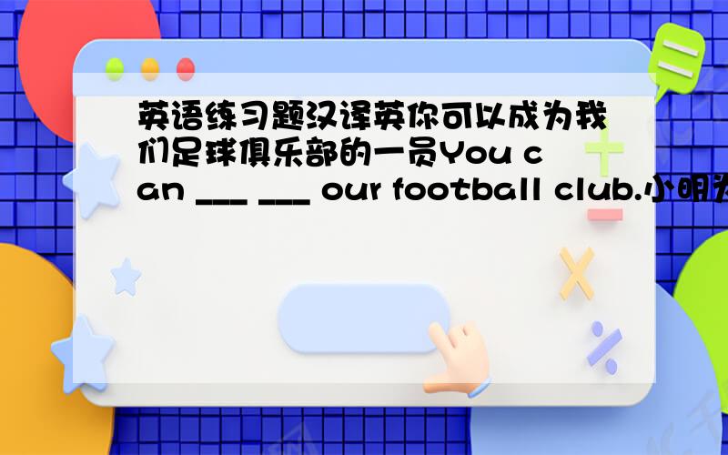 英语练习题汉译英你可以成为我们足球俱乐部的一员You can ___ ___ our football club.小明为