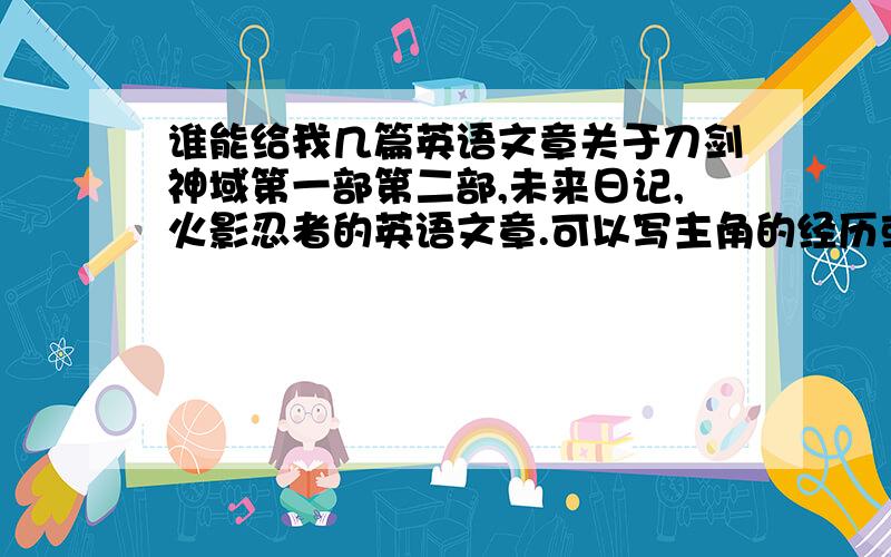 谁能给我几篇英语文章关于刀剑神域第一部第二部,未来日记,火影忍者的英语文章.可以写主角的经历或其他的主要想看刀剑神域的