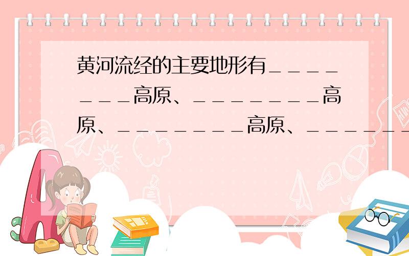 黄河流经的主要地形有_______高原、_______高原、_______高原、_______平原