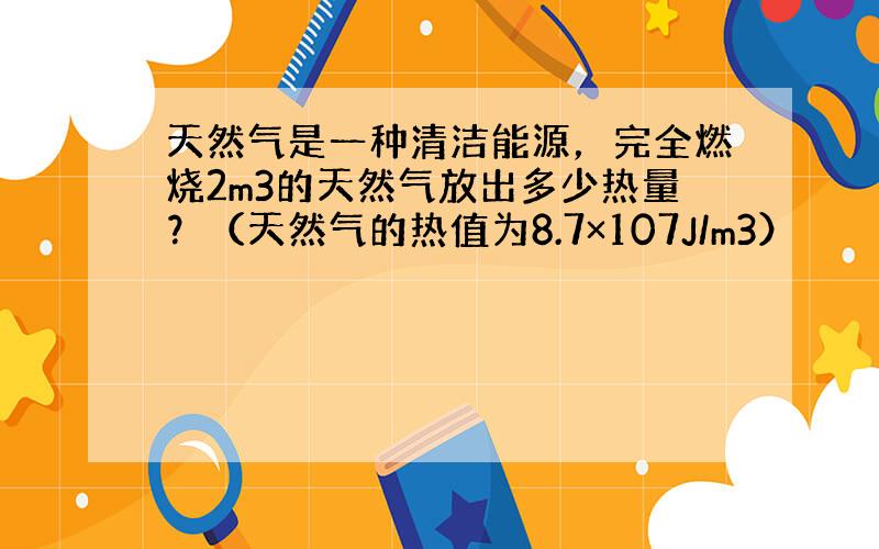 天然气是一种清洁能源，完全燃烧2m3的天然气放出多少热量？（天然气的热值为8.7×107J/m3）