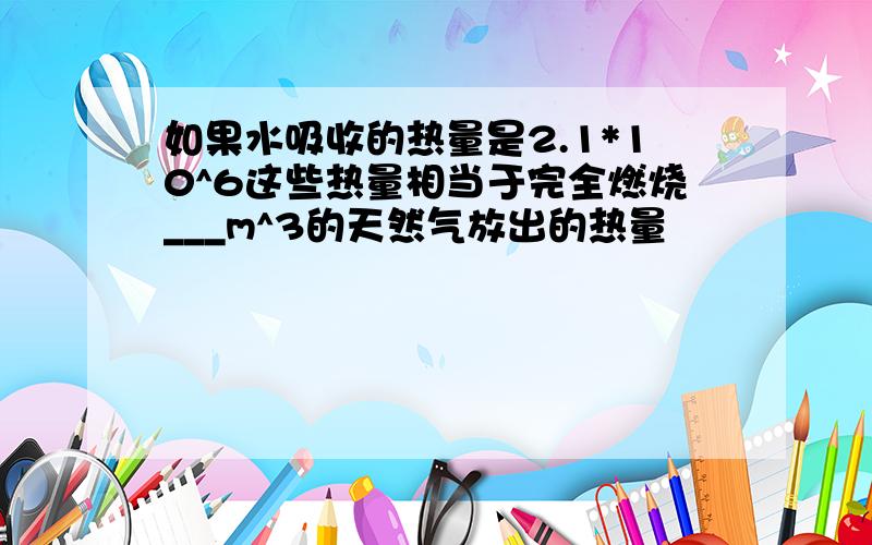 如果水吸收的热量是2.1*10^6这些热量相当于完全燃烧___m^3的天然气放出的热量