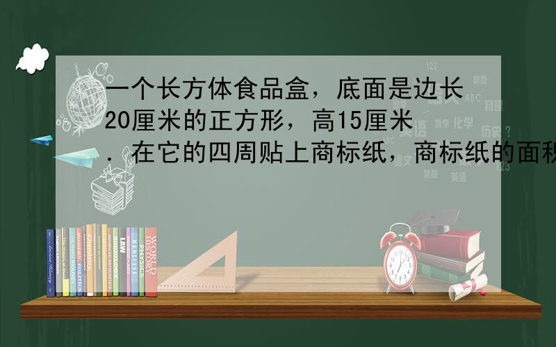 一个长方体食品盒，底面是边长20厘米的正方形，高15厘米．在它的四周贴上商标纸，商标纸的面积至少是多少平方厘米？