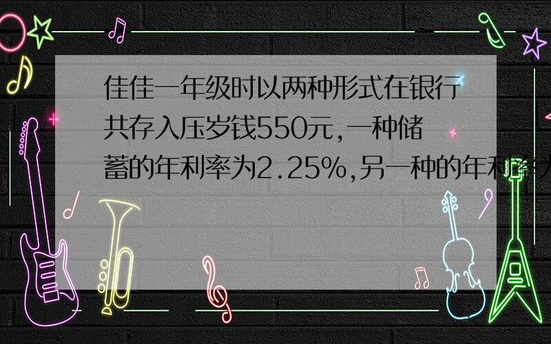 佳佳一年级时以两种形式在银行共存入压岁钱550元,一种储蓄的年利率为2.25%,另一种的年利率为0.98%,