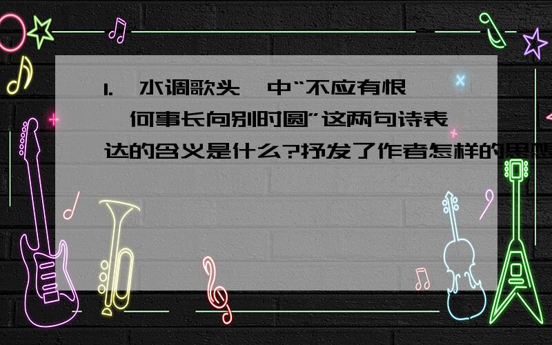 1.《水调歌头》中“不应有恨、何事长向别时圆”这两句诗表达的含义是什么?抒发了作者怎样的思想感情?（50字左右）