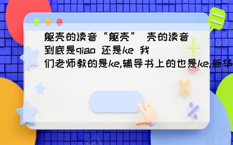 躯壳的读音“躯壳” 壳的读音到底是qiao 还是ke 我们老师教的是ke,辅导书上的也是ke,新华字典的也是ke、、可是