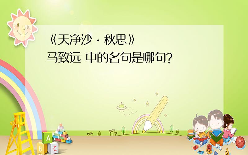 《天净沙•秋思》马致远 中的名句是哪句?