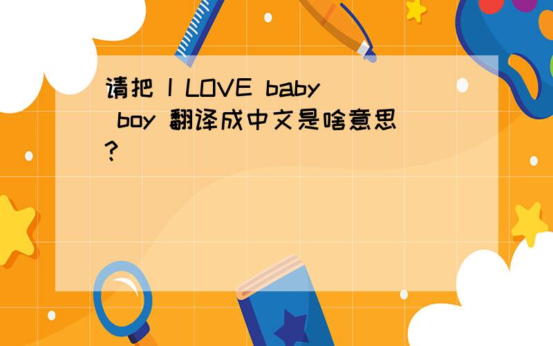 请把 I LOVE baby boy 翻译成中文是啥意思?