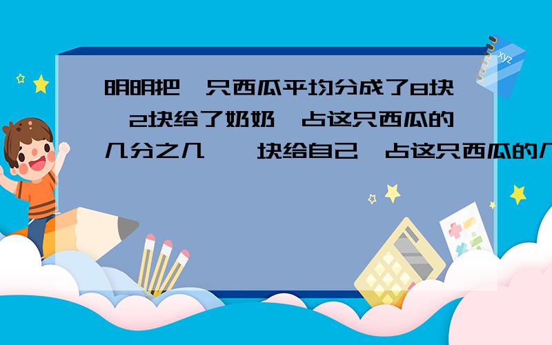 明明把一只西瓜平均分成了8块,2块给了奶奶,占这只西瓜的几分之几,一块给自己,占这只西瓜的几分之几?