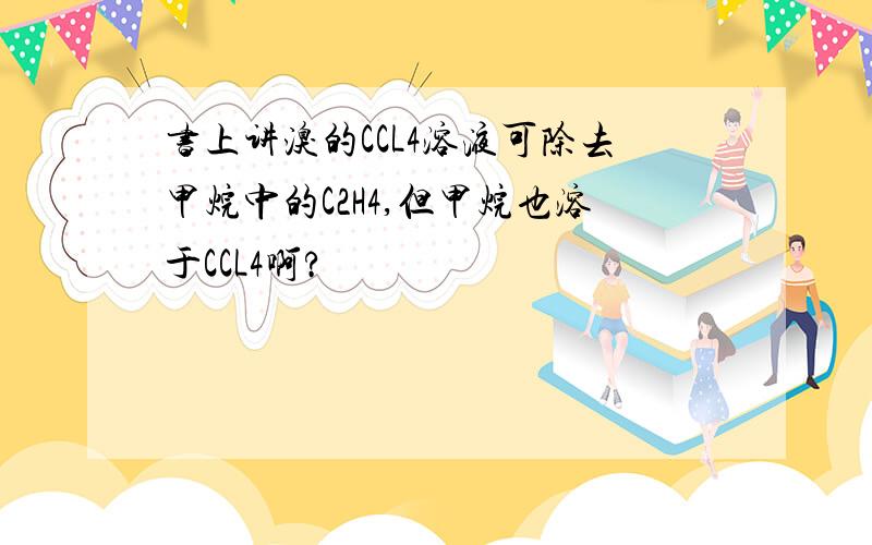 书上讲溴的CCL4溶液可除去甲烷中的C2H4,但甲烷也溶于CCL4啊?