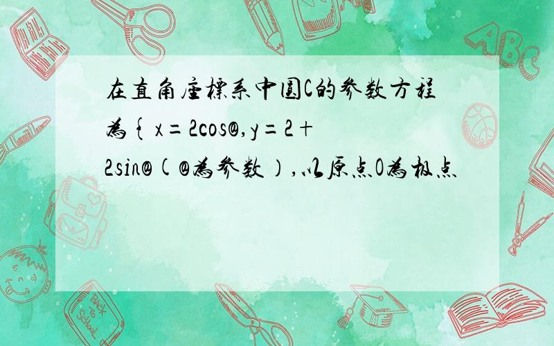 在直角座标系中圆C的参数方程为{x=2cos@,y=2+2sin@(@为参数）,以原点O为极点