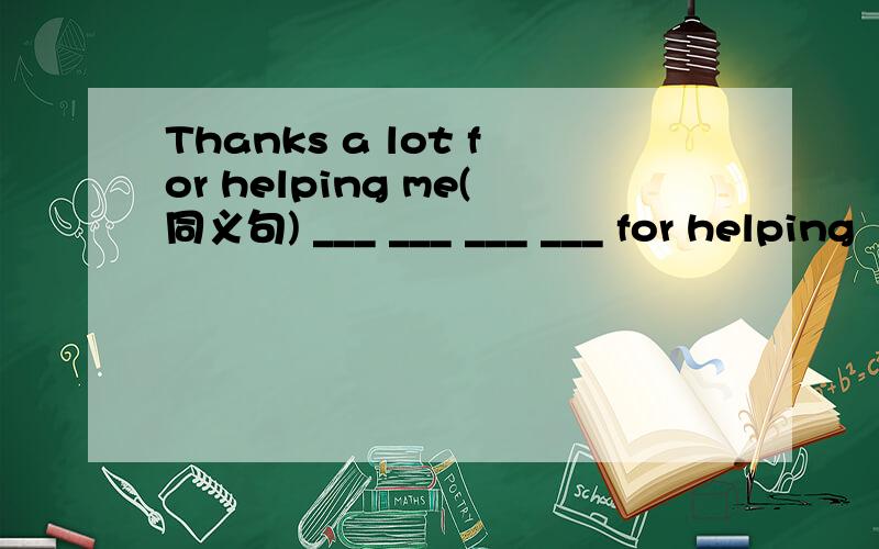 Thanks a lot for helping me(同义句) ___ ___ ___ ___ for helping