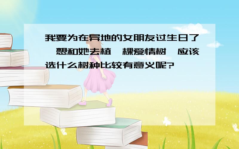 我要为在异地的女朋友过生日了,想和她去植一棵爱情树,应该选什么树种比较有意义呢?