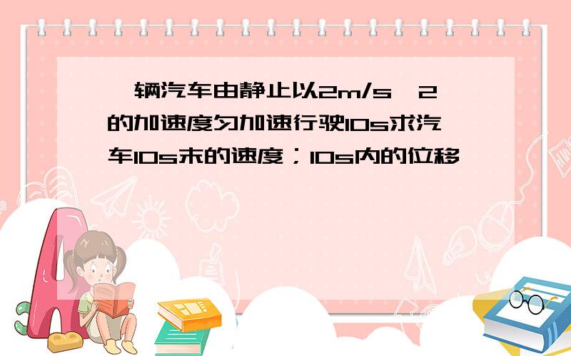 一辆汽车由静止以2m/s^2的加速度匀加速行驶10s求汽车10s末的速度；10s内的位移