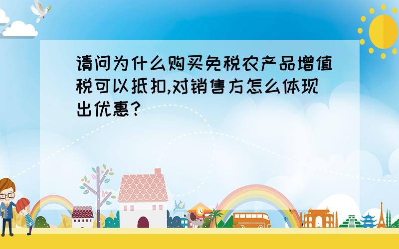 请问为什么购买免税农产品增值税可以抵扣,对销售方怎么体现出优惠?