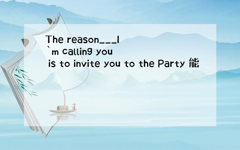 The reason___I`m calling you is to invite you to the Party 能