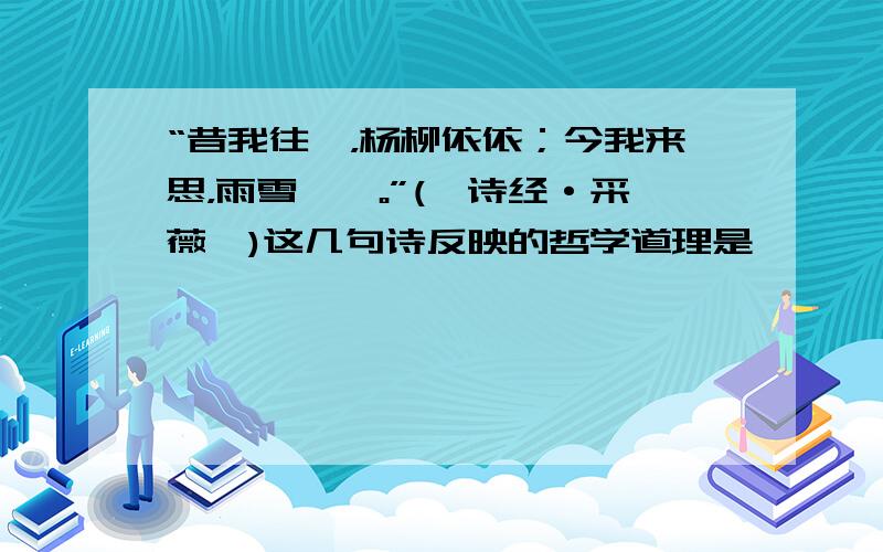 “昔我往矣，杨柳依依；今我来思，雨雪霏霏。”(《诗经·采薇》)这几句诗反映的哲学道理是