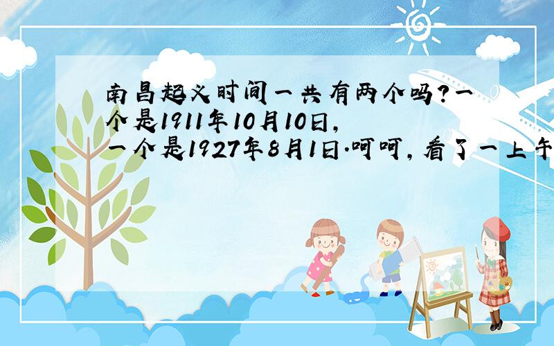 南昌起义时间一共有两个吗?一个是1911年10月10日,一个是1927年8月1日.呵呵,看了一上午书,看书看迷糊了…另一