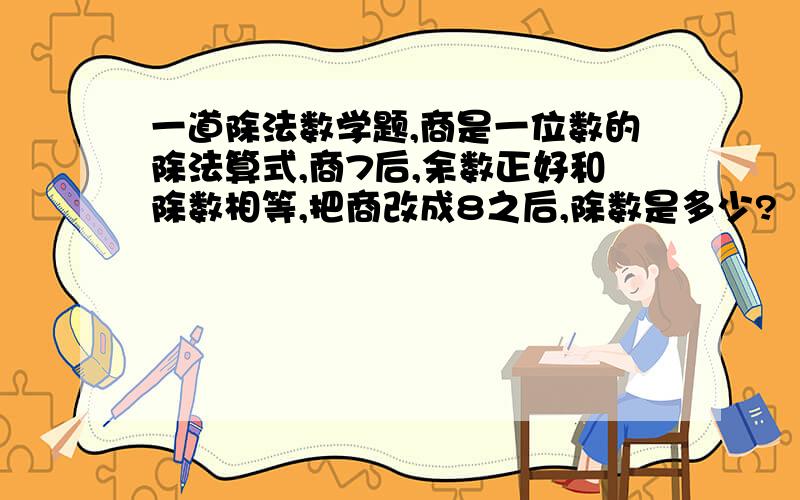 一道除法数学题,商是一位数的除法算式,商7后,余数正好和除数相等,把商改成8之后,除数是多少?