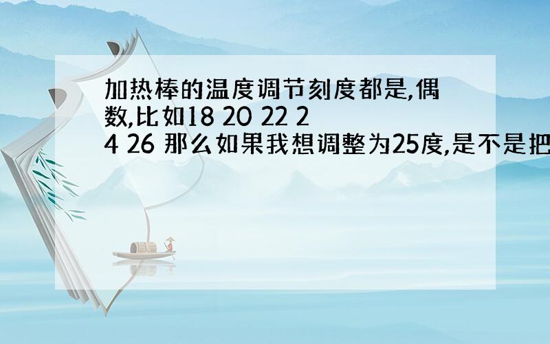 加热棒的温度调节刻度都是,偶数,比如18 20 22 24 26 那么如果我想调整为25度,是不是把指针调到24 26中