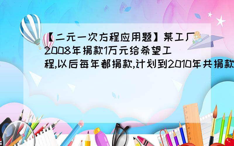 【二元一次方程应用题】某工厂2008年捐款1万元给希望工程,以后每年都捐款,计划到2010年共捐款4.75万元