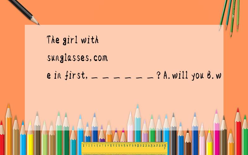 The girl with sunglasses,come in first,______?A.will you B.w