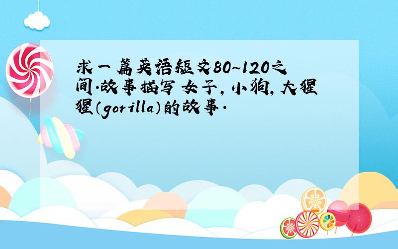 求一篇英语短文80～120之间.故事描写女子,小狗,大猩猩（gorilla）的故事.