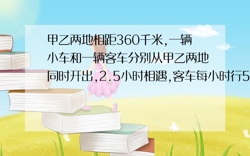 甲乙两地相距360千米,一辆小车和一辆客车分别从甲乙两地同时开出,2.5小时相遇,客车每小时行54千米,小车每小时行多少