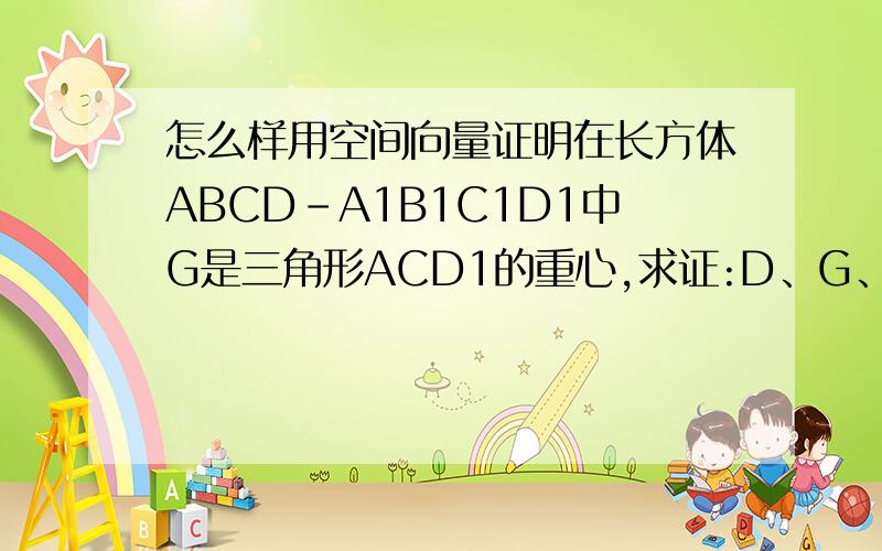 怎么样用空间向量证明在长方体ABCD-A1B1C1D1中G是三角形ACD1的重心,求证:D、G、B1三点在同一直线上