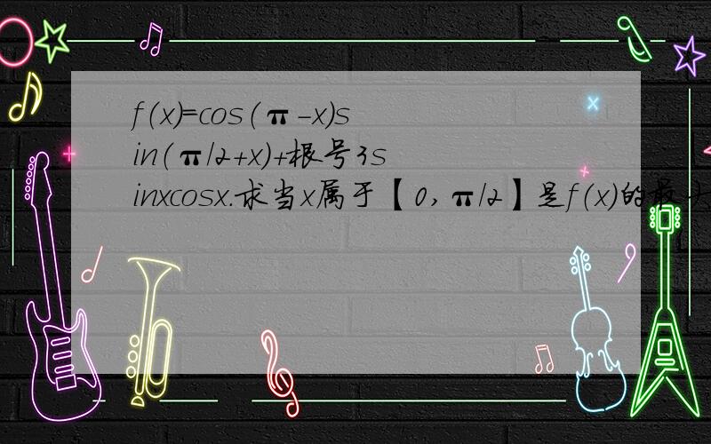 f（x）=cos（π-x）sin（π/2+x）+根号3sinxcosx.求当x属于【0,π/2】是f（x）的最大值和最小