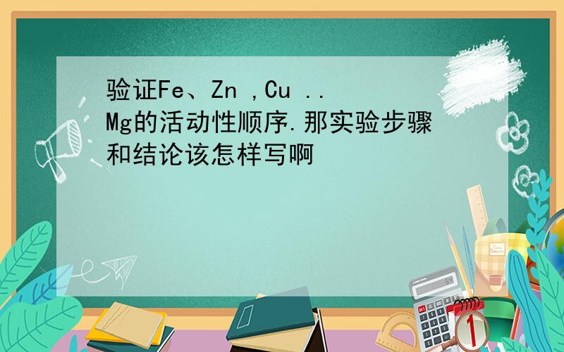 验证Fe、Zn ,Cu ..Mg的活动性顺序.那实验步骤和结论该怎样写啊