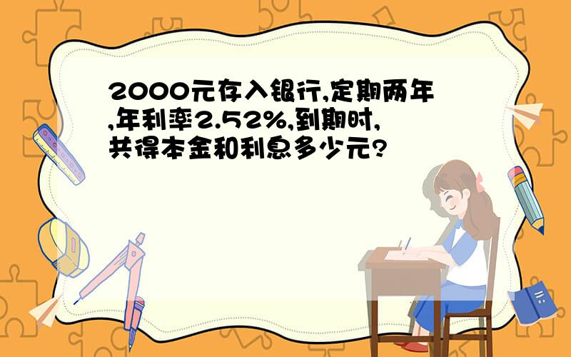 2000元存入银行,定期两年,年利率2.52%,到期时,共得本金和利息多少元?