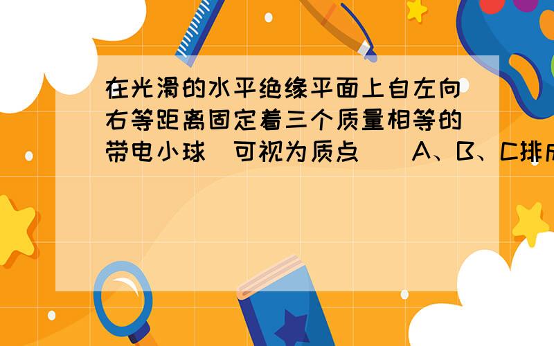 在光滑的水平绝缘平面上自左向右等距离固定着三个质量相等的带电小球（可视为质点）．A、B、C排成一条直线．若释放一球（另两