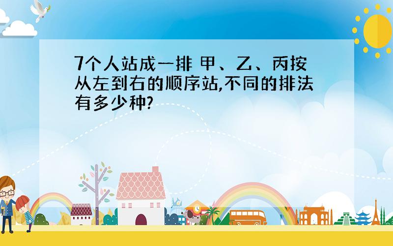 7个人站成一排 甲、乙、丙按从左到右的顺序站,不同的排法有多少种?