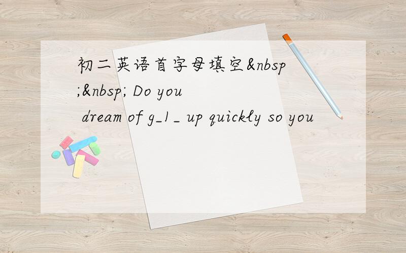 初二英语首字母填空   Do you dream of g_1_ up quickly so you