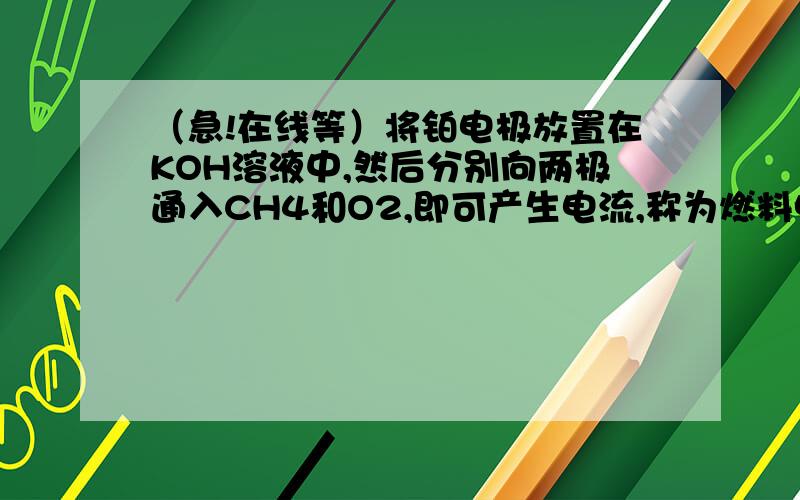 （急!在线等）将铂电极放置在KOH溶液中,然后分别向两极通入CH4和O2,即可产生电流,称为燃料电池.