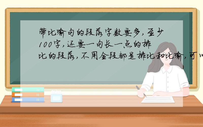 带比喻句的段落字数要多,至少100字,还要一句长一点的排比的段落,不用全段都是排比和比喻,可以加点别的内容