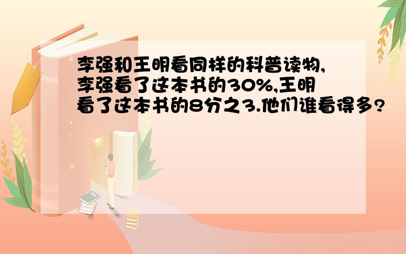 李强和王明看同样的科普读物,李强看了这本书的30%,王明看了这本书的8分之3.他们谁看得多?