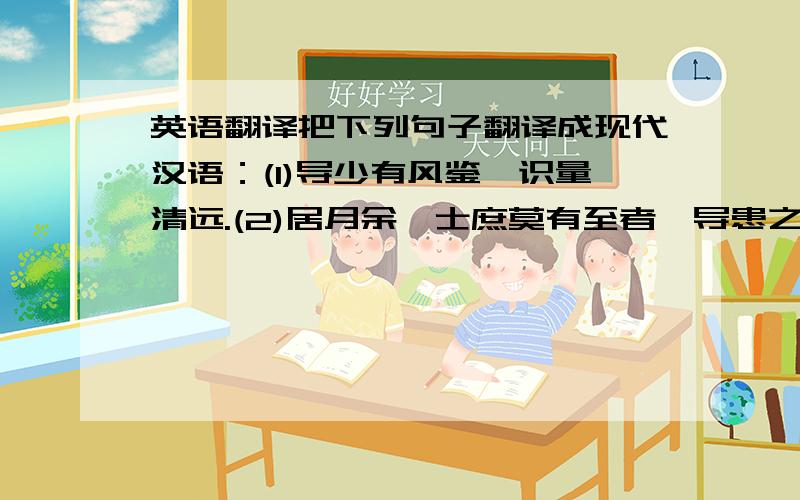 英语翻译把下列句子翻译成现代汉语：(1)导少有风鉴,识量清远.(2)居月余,士庶莫有至者,导患之.(3)见其如此,咸惊惧