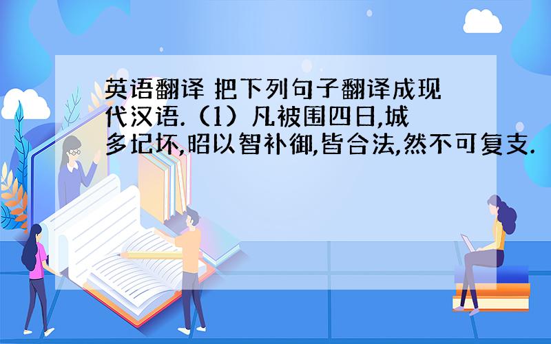 英语翻译 把下列句子翻译成现代汉语.（1）凡被围四日,城多圮坏,昭以智补御,皆合法,然不可复支.　译文：________