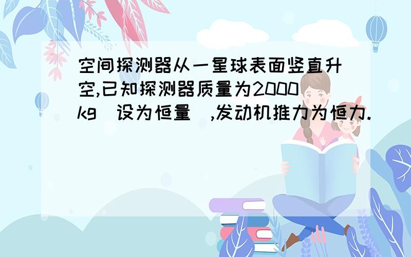 空间探测器从一星球表面竖直升空,已知探测器质量为2000kg（设为恒量）,发动机推力为恒力.