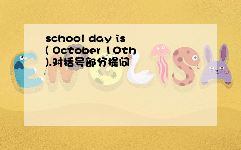 school day is ( October 10th).对括号部分提问